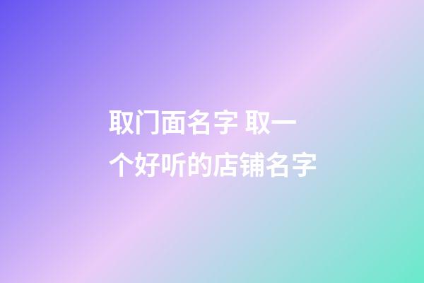 取门面名字 取一个好听的店铺名字-第1张-店铺起名-玄机派